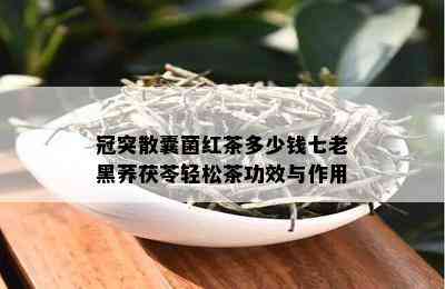 冠突散囊菌红茶多少钱七老黑荞茯苓轻松茶功效与作用