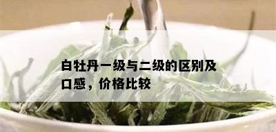 白牡丹一级与二级的区别及口感，价格比较