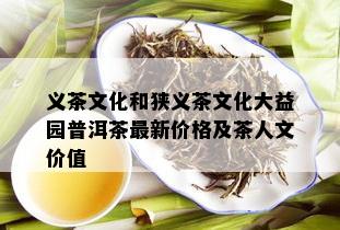 义茶文化和狭义茶文化大益园普洱茶最新价格及茶人文价值