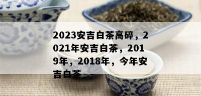 2023安吉白茶高碎，2021年安吉白茶，2019年，2018年，今年安吉白茶