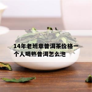 14年老班章普洱茶价格一个人喝熟普洱怎么泡