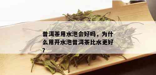 普洱茶用水泡会好吗，为什么用开水泡普洱茶比水更好？