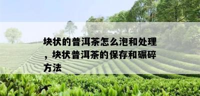 块状的普洱茶怎么泡和处理，块状普洱茶的保存和碾碎方法