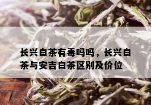 长兴白茶有吗吗，长兴白茶与安吉白茶区别及价位