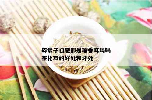 碎银子口感都是糯香味吗喝茶化石的好处和坏处