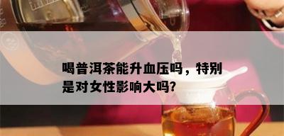 喝普洱茶能升血压吗，特别是对女性影响大吗？