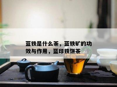 蓝铁是什么茶，蓝铁矿的功效与作用，蓝印铁饼茶