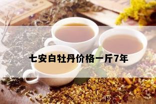 七安白牡丹价格一斤7年