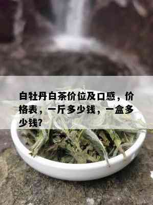 白牡丹白茶价位及口感，价格表，一斤多少钱，一盒多少钱？