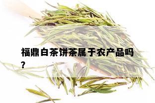 福鼎白茶饼茶属于农产品吗？