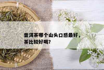 普洱茶哪个山头口感更好，茶比较好喝？