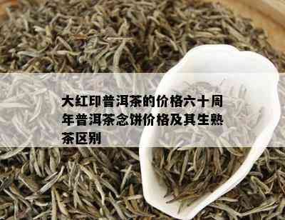 大红印普洱茶的价格六十周年普洱茶念饼价格及其生熟茶区别