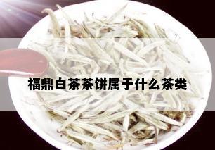 福鼎白茶茶饼属于什么茶类