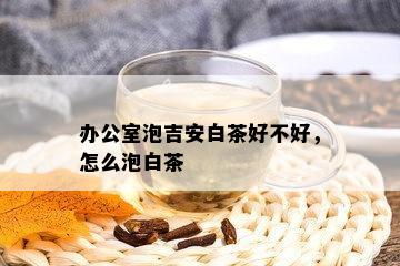 办公室泡吉安白茶好不好，怎么泡白茶