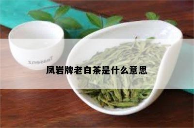 凤岩牌老白茶是什么意思