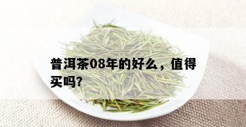 普洱茶08年的好么，值得买吗？