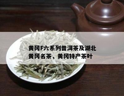 黄冈F六系列普洱茶及湖北黄冈名茶，黄冈特产茶叶