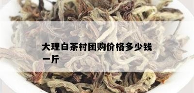 大理白茶村团购价格多少钱一斤