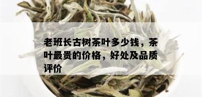 老班长古树茶叶多少钱，茶叶最贵的价格，好处及品质评价