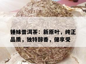 锤妹普洱茶：新原叶，纯正品质，独特醇香，健享受