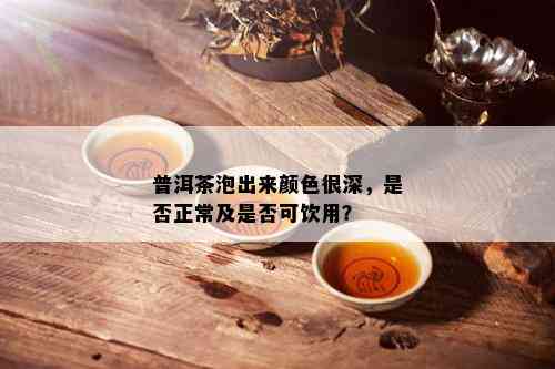 普洱茶泡出来颜色很深，是否正常及是否可饮用？