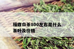 福鼎白茶800左右是什么茶叶及价格