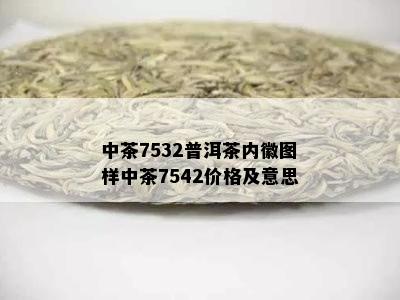 中茶7532普洱茶内徽图样中茶7542价格及意思