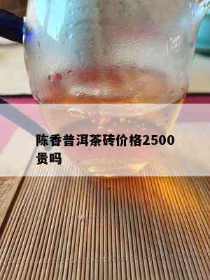 陈香普洱茶砖价格2500贵吗