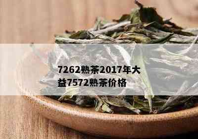 7262熟茶2017年大益7572熟茶价格