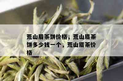 荒山眉茶饼价格，荒山眉茶饼多少钱一个，荒山眉茶价格