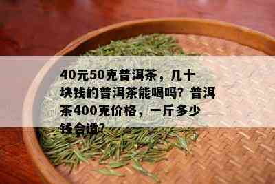 40元50克普洱茶，几十块钱的普洱茶能喝吗？普洱茶400克价格，一斤多少钱合适？