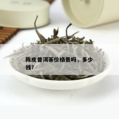 陈皮普洱茶价格贵吗，多少钱？