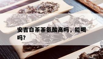 安吉白茶茶氨酸高吗，能喝吗？