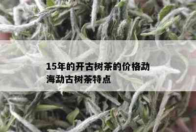 15年的开古树茶的价格勐海勐古树茶特点