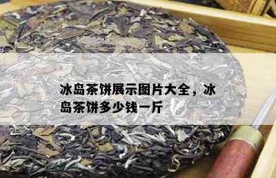 冰岛茶饼展示图片大全，冰岛茶饼多少钱一斤