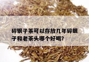 碎银子茶可以存放几年碎银子和老茶头哪个好喝？