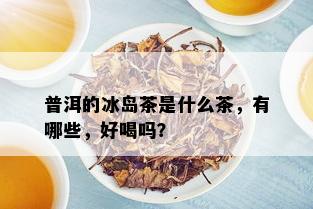 普洱的冰岛茶是什么茶，有哪些，好喝吗？