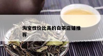 淘宝性价比高的白茶店铺推荐