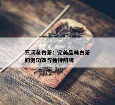 嘉润老白茶：完美品味白茶的健功效与独特韵味