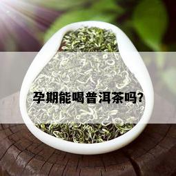 孕期能喝普洱茶吗？