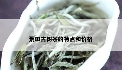 荒田古树茶的特点和价格