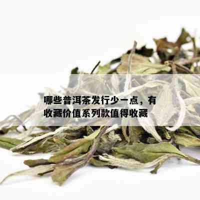 哪些普洱茶发行少一点，有收藏价值系列款值得收藏