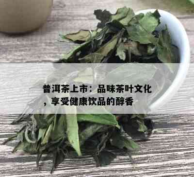 普洱茶上市：品味茶叶文化，享受健康饮品的醇香