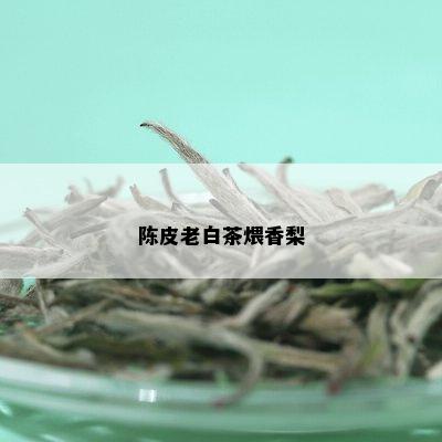 陈皮老白茶煨香梨