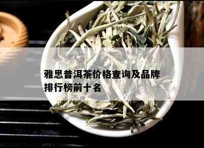 雅思普洱茶价格查询及品牌排行榜前十名