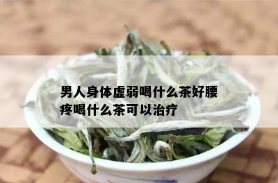 男人身体虚弱喝什么茶好腰疼喝什么茶可以治疗