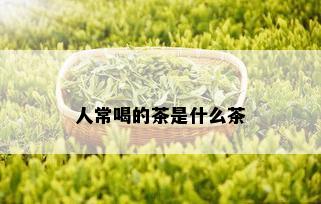 人常喝的茶是什么茶