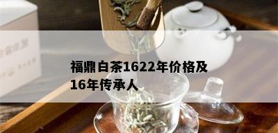 福鼎白茶1622年价格及16年传承人