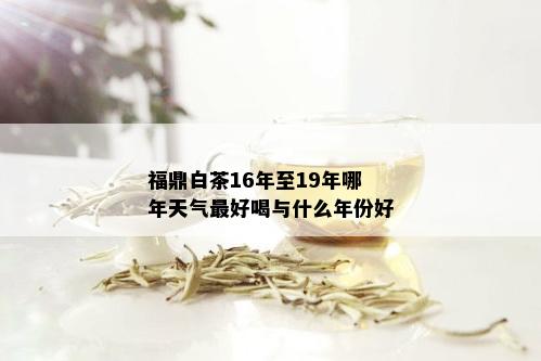 福鼎白茶16年至19年哪年天气更好喝与什么年份好