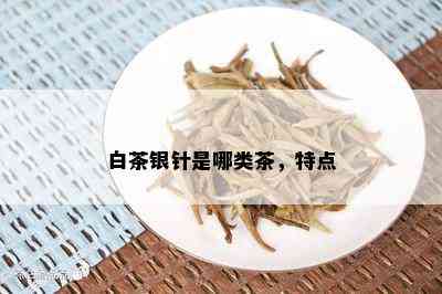 白茶银针是哪类茶，特点